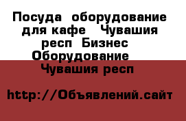 Посуда, оборудование для кафе - Чувашия респ. Бизнес » Оборудование   . Чувашия респ.